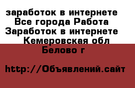  заработок в интернете - Все города Работа » Заработок в интернете   . Кемеровская обл.,Белово г.